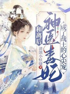 和离后,神医毒妃成了战王心尖宠
