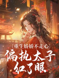 重生娇娇不走心,偏执太子红了眼