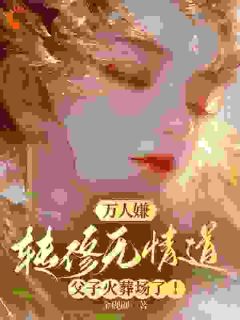 《万人嫌转修无情道，父子火葬场了！》完结版精彩阅读 《万人嫌转修无情道，父子火葬场了！》最新章节目录