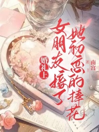 《婚礼上，女朋友接了她初恋的捧花》完结版精彩试读 《婚礼上，女朋友接了她初恋的捧花》最新章节目录