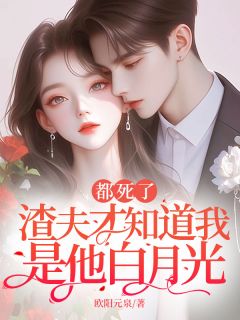 《都死了，渣夫才知道我是他白月光》大结局精彩试读 《都死了，渣夫才知道我是他白月光》最新章节列表