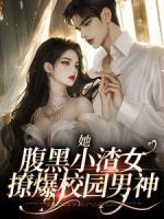 《她,腹黑小渣女,撩爆校园男神》小说全文精彩阅读 《她,腹黑小渣女,撩爆校园男神》最新章节目录