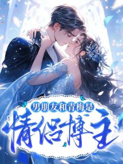 男朋友和青梅是情侣博主小说最新章节免费阅读(精彩章节未删节)