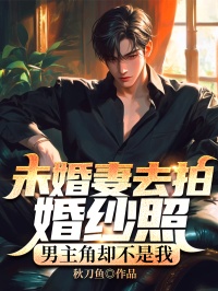 《未婚妻去拍婚纱照,男主角却不是我》小说全文在线试读 《未婚妻去拍婚纱照,男主角却不是我》最新章节目录