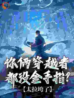 《你俩穿越者都没金手指？太拉垮了》小说章节列表免费阅读 沈清明江羽云小说全文