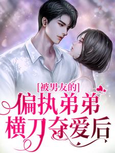 《被男友的偏执弟弟横刀夺爱后》小说在线阅读 《被男友的偏执弟弟横刀夺爱后》最新章节列表