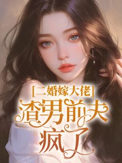 二婚嫁大佬,渣男前夫疯了小说全集免费在线阅读(云岚陆行洲)