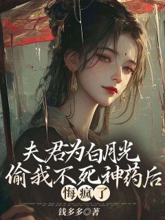 《夫君为白月光偷我不死神药后，悔疯了》若云李璟章节精彩阅读