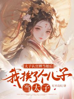 《太子认宫婢当娘后，我换了个儿子当太子》小说全文精彩试读 容州秋月小说阅读