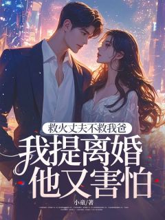 《救火丈夫不救我爸，我提离婚他又害怕》大结局免费试读 《救火丈夫不救我爸，我提离婚他又害怕》最新章节目录