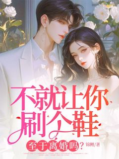 不就让你刷个鞋，至于离婚吗？陈欣如陆之屹小说 不就让你刷个鞋，至于离婚吗？小说章节