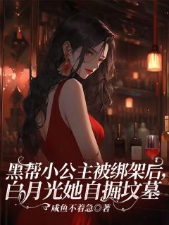 《黑帮小公主被绑架后，白月光她自掘坟墓》小说全文精彩试读 《黑帮小公主被绑架后，白月光她自掘坟墓》最新章节列表