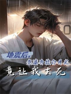 地震后，老婆为救白月光竟让我去死全文免费阅读 地震后，老婆为救白月光竟让我去死五花肉