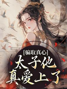 《骗取真心，太子他真爱上了》全文免费章节在线试读 林豆蔻贺卿舟小说