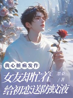 我心脏病发作,女友却忙着给初恋送防蚊液左清桑温明远 我心脏病发作,女友却忙着给初恋送防蚊液在线阅读