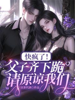 《快疯了！父子齐下跪，请原谅我们》小说章节精彩阅读 林诗音顾博言小说阅读