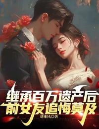 继承百万遗产后,前女友追悔莫及