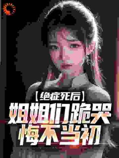 沈修沈诗珺by啦啦小南瓜 绝症死后，姐姐们跪哭悔不当初阅读全文