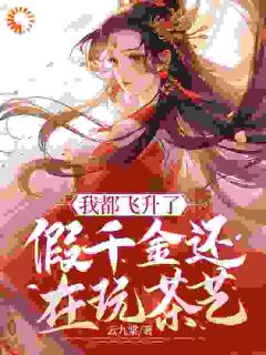 《我都飞升了，假千金还在玩茶艺》小说全文在线阅读 《我都飞升了，假千金还在玩茶艺》最新章节目录