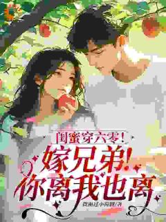 闺蜜穿六零!嫁兄弟!你离我也离全章节免费免费试读 江晚意姜云霆小说完结版