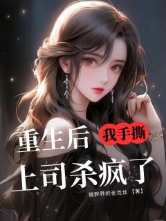《重生后，我手撕上司杀疯了》大结局精彩阅读 《重生后，我手撕上司杀疯了》最新章节目录