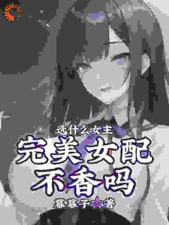 《选什么女主，完美女配不香吗》小说全文在线阅读 凌羽紫若琳是什么小说