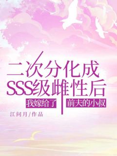 《二次分化成SSS级雌性后，我嫁给了前夫的小叔》小说精彩阅读 《二次分化成SSS级雌性后，我嫁给了前夫的小叔》最新章节目录