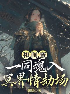 《和闺蜜一同魂入冥界情劫场》小说章节目录免费试读 未央风铃小说阅读