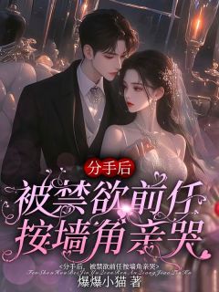 分手后,被禁欲前任按墙角亲哭