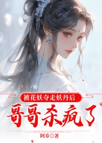 被花妖夺走妖丹后,哥哥杀疯了