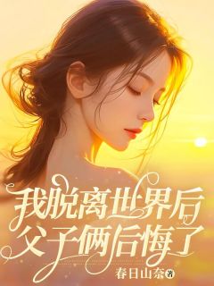 《我脱离世界后，父子俩后悔了》小说全文精彩阅读 《我脱离世界后，父子俩后悔了》最新章节目录