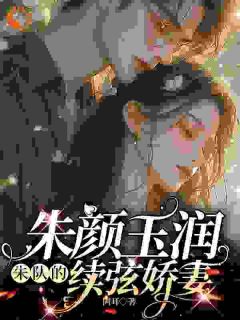 朱颜玉润,朱队的续弦娇妻颜茹朱朝阳阅读_朱颜玉润,朱队的续弦娇妻文本在线阅读