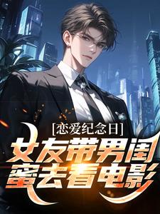 《恋爱纪念日，女友带男闺蜜去看电影》大结局精彩阅读 《恋爱纪念日，女友带男闺蜜去看电影》最新章节目录