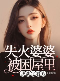 《失火婆婆被困屋里,我淡定看戏》小说最新章节免费阅读(精彩章节未删节)