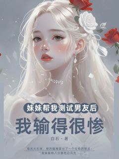 妹妹帮我测试男友后,我输得很惨