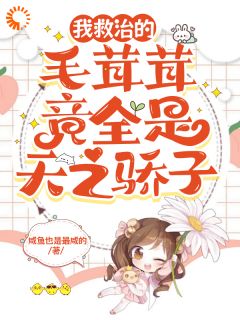 《我救治的毛茸茸竟全是天之骄子》纾云昆尼尔全文免费阅读