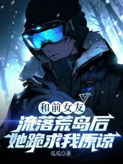 和前女友流落荒岛后，她跪求我原谅和前女友流落荒岛后，她跪求我原谅小说 方野韩雅在线阅读