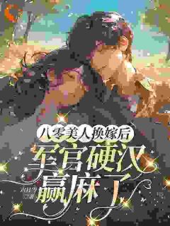 《八零美人换嫁后,军官硬汉赢麻了》大结局精彩阅读 《八零美人换嫁后,军官硬汉赢麻了》最新章节目录