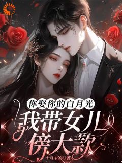 《你娶你的白月光，我带女儿傍大款》小说全文精彩试读 《你娶你的白月光，我带女儿傍大款》最新章节目录