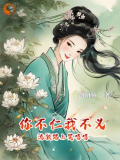 你不仁我不义，流放路上笑嘻嘻全文免费阅读(夏浅月夏雨柔) 完结版