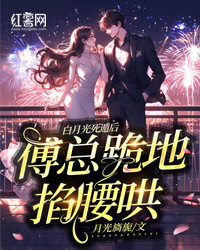 《白月光死遁后，傅总跪地掐腰哄》大结局在线阅读 《白月光死遁后，傅总跪地掐腰哄》最新章节列表