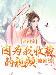 《老祖宗因为我收藏的视频,被剧透!》小说全文在线试读 宋皎皎扶苏小说全文