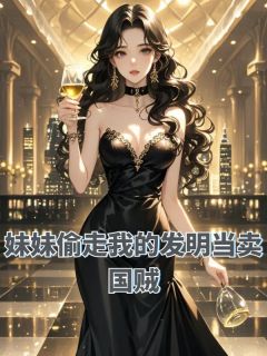 《妹妹偷走我的发明当卖国贼》小说章节列表在线阅读 国恩慧乔尼小说全文