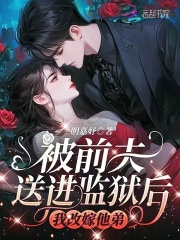 被前夫送进监狱后,我改嫁他弟完整全文全集精彩试读 被前夫送进监狱后,我改嫁他弟小说免费阅读
