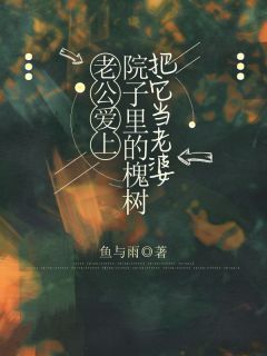 老公爱上院子里的槐树把它当老婆全集免费在线阅读（顾许清清）