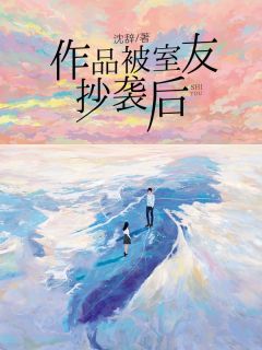 《作品被室友抄袭后》大结局在线试读 《作品被室友抄袭后》最新章节列表
