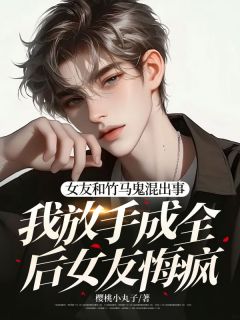 女友和竹马鬼混出事，我放手成全后女友悔疯苏寒时谢雨宣小说阅读 女友和竹马鬼混出事，我放手成全后女友悔疯文本在线阅读