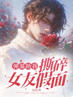 《弹幕助我撕碎女友假面》陈燃霍静怡章节目录精彩试读