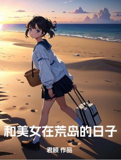 《和美女在荒岛的日子》(刘子安李思雨)小说阅读by君顾