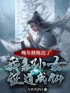 晚年修炼迟了?我靠孙女证道成仙